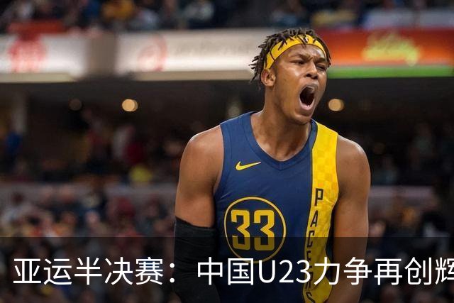 亚运半决赛：中国U23力争再创辉煌，对决韩国队追逐金牌