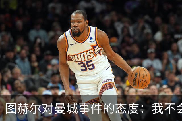 图赫尔对曼城事件的态度：我不会对其发表评论